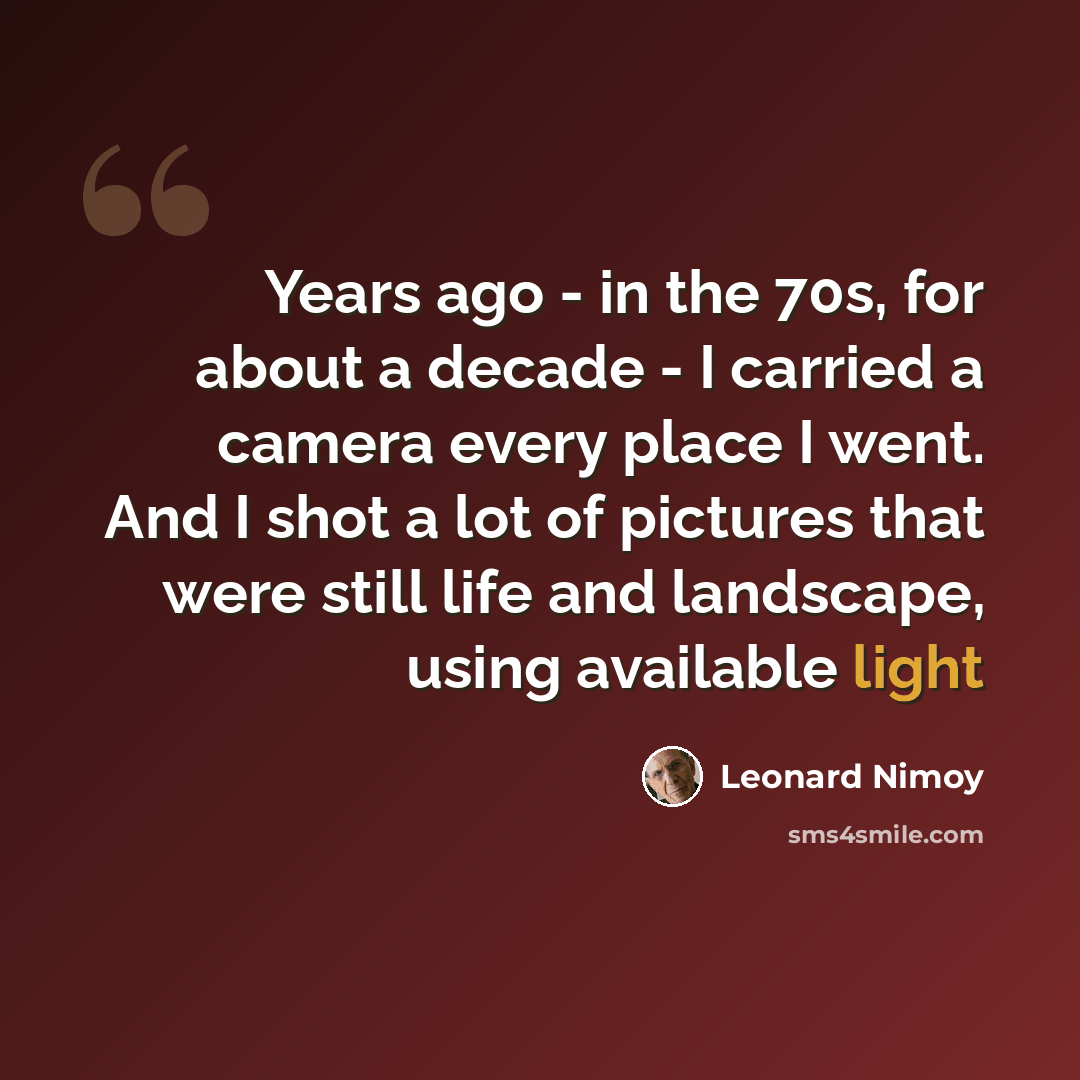 “Years ago - in the 70s, for about a decade - I carried a camera every place I went. And I shot a lot of pictures that were still life and landscape, using available light” quote by Leonard Nimoy