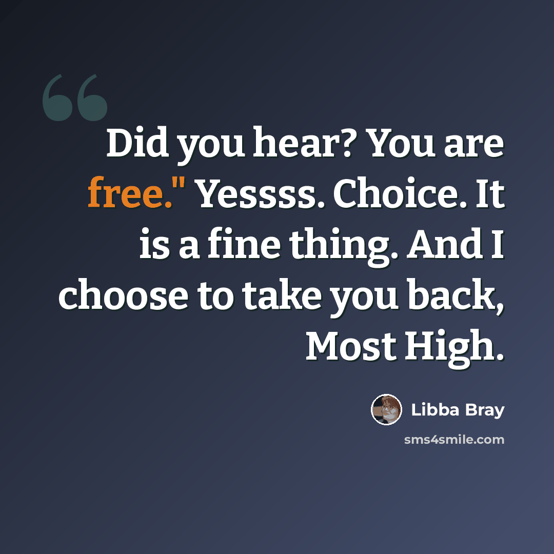 “Did you hear? You are free." Yessss. Choice. It is a fine thing. And I choose to take you back, Most High.” quote by Libba Bray