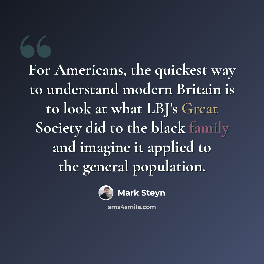 “For Americans, the quickest way to understand modern Britain is to look at what LBJ's Great Society did to the black family and imagine it applied to the general population.” quote by Mark Steyn