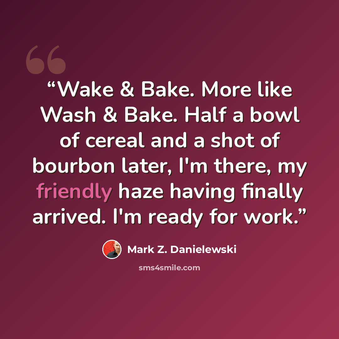 “Wake & Bake. More like Wash & Bake. Half a bowl of cereal and a shot of bourbon later, I'm there, my friendly haze having finally arrived. I'm ready for work.” quote by Mark Z. Danielewski