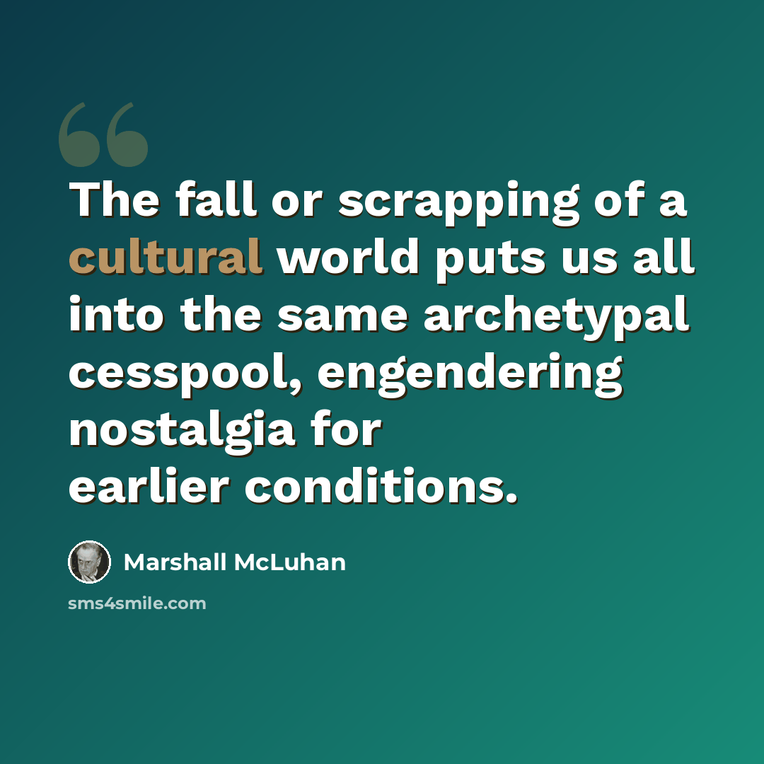 “The fall or scrapping of a cultural world puts us all into the same archetypal cesspool, engendering nostalgia for earlier conditions.” quote by Marshall McLuhan