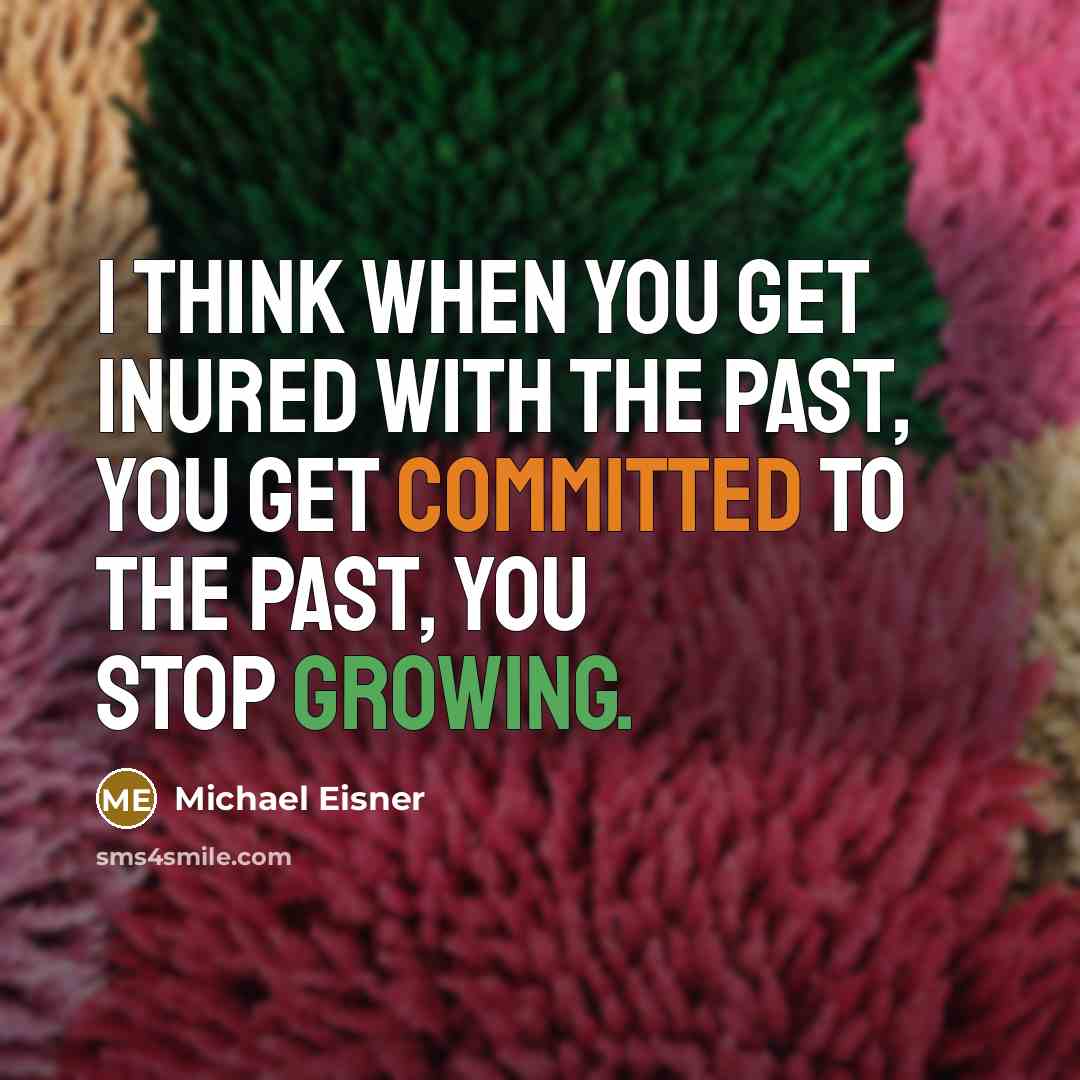 “I think when you get inured with the past, you get committed to the past, you stop growing.” quote by Michael Eisner