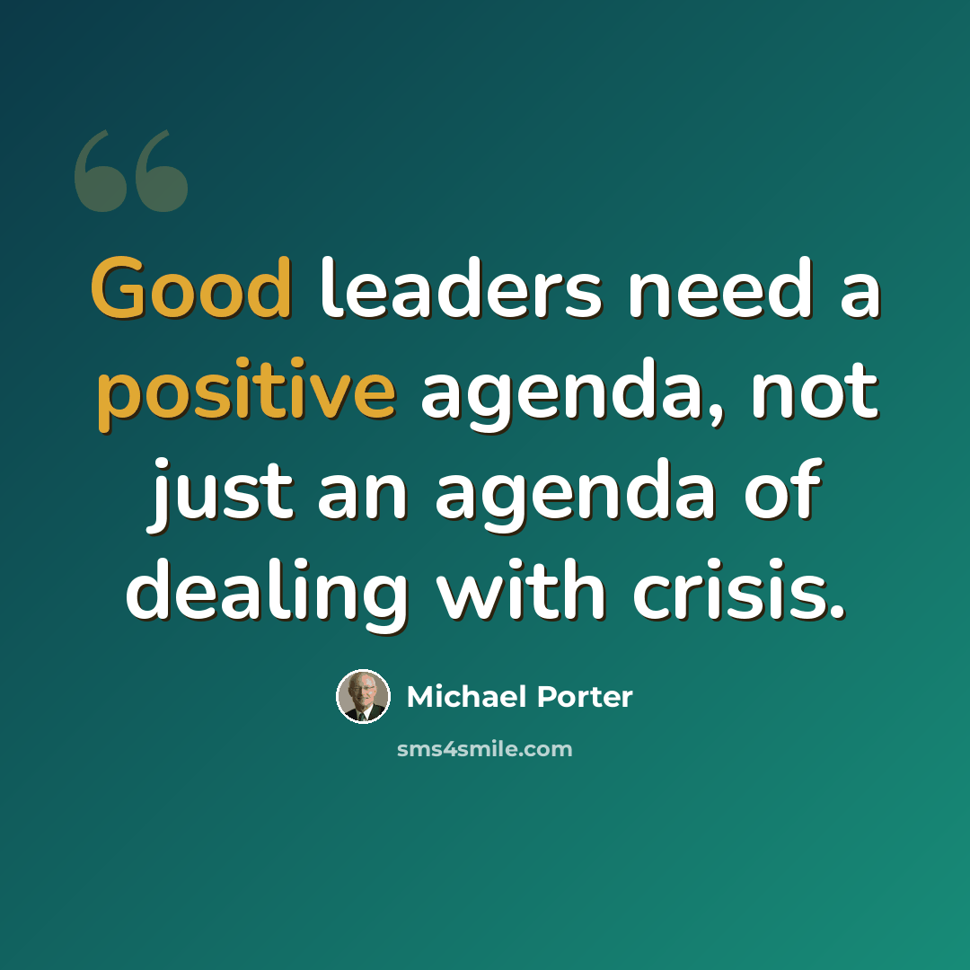 “Good leaders need a positive agenda, not just an agenda of dealing with crisis.” quote by Michael Porter