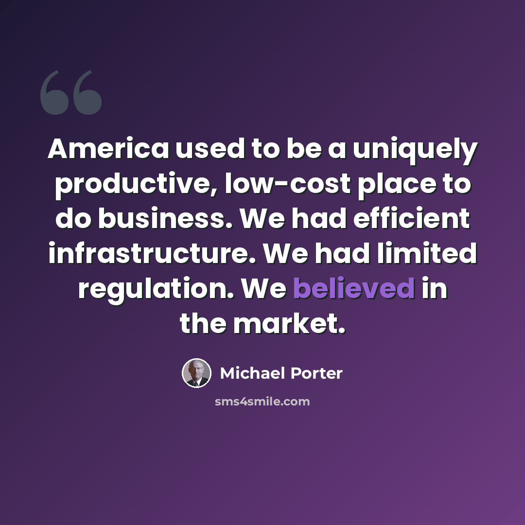 “America used to be a uniquely productive, low-cost place to do business. We had efficient infrastructure. We had limited regulation. We believed in the market.” quote by Michael Porter