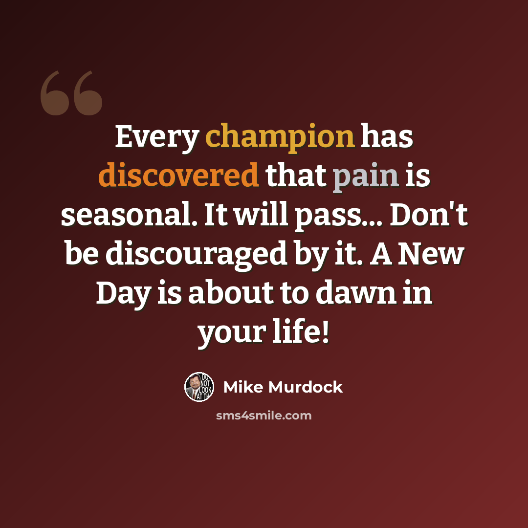 “Every champion has discovered that pain is seasonal. It will pass... Don't be discouraged by it. A New Day is about to dawn in your life!” quote by Mike Murdock