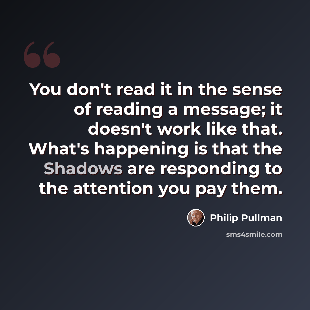 “You don't read it in the sense of reading a message; it doesn't work like that. What's happening is that the Shadows are responding to the attention you pay them.” quote by Philip Pullman