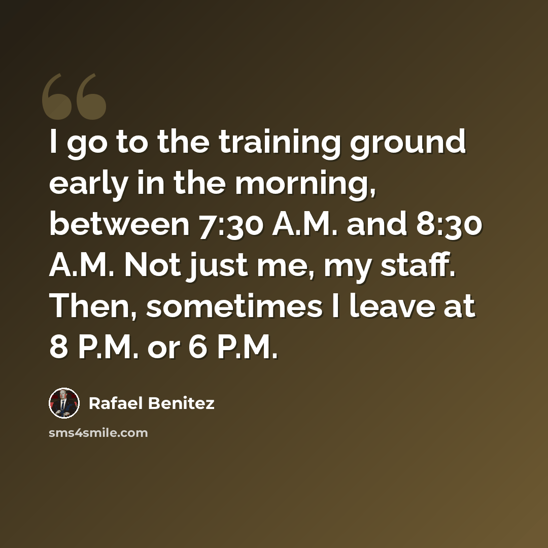 “I go to the training ground early in the morning, between 7:30 A.M. and 8:30 A.M. Not just me, my staff. Then, sometimes I leave at 8 P.M. or 6 P.M.” quote by Rafael Benitez