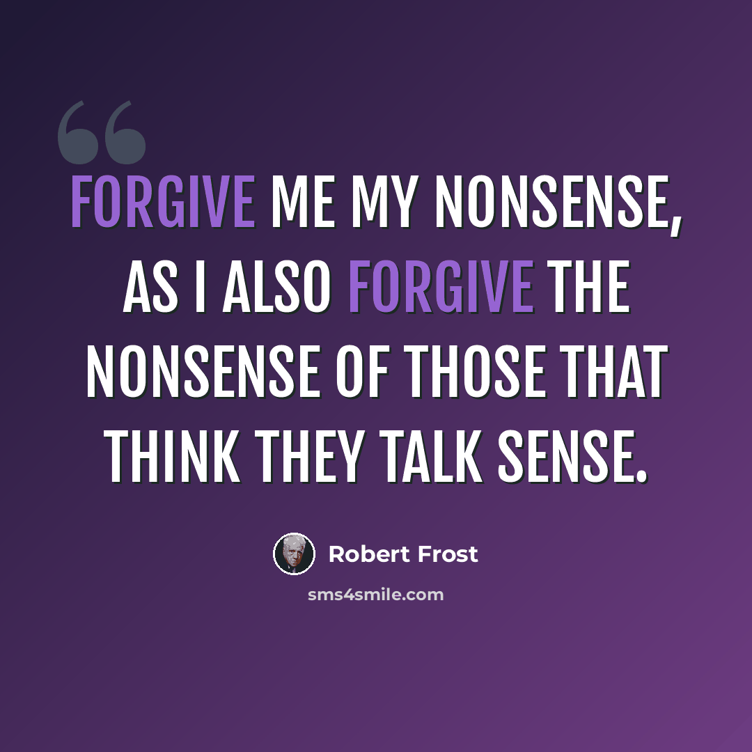“Forgive me my nonsense, as I also forgive the nonsense of those that think they talk sense.” quote by Robert Frost