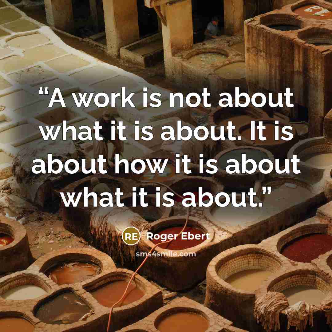 “A work is not about what it is about. It is about how it is about what it is about.” quote by Roger Ebert