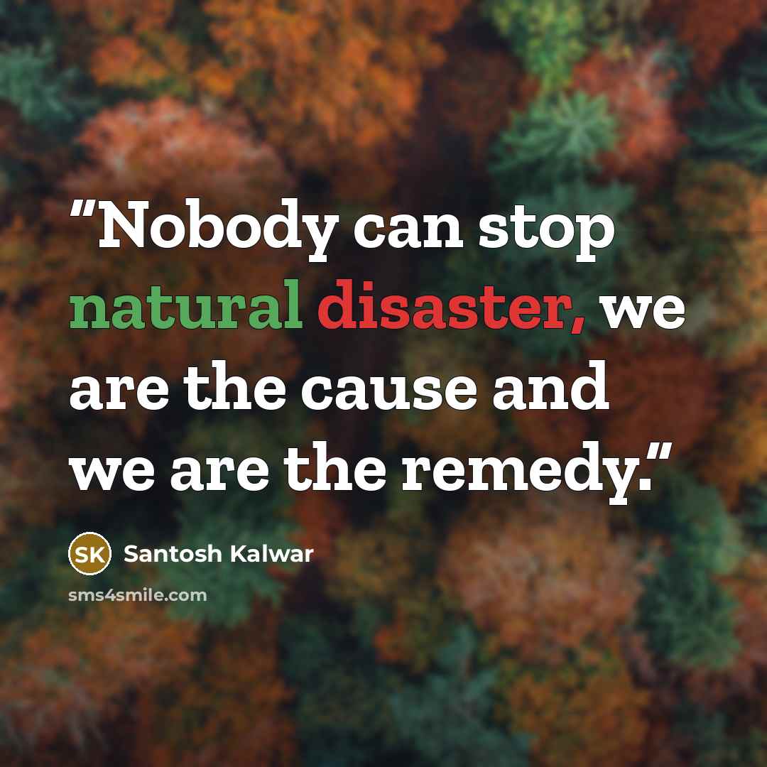 “Nobody can stop natural disaster, we are the cause and we are the remedy.” quote by Santosh Kalwar