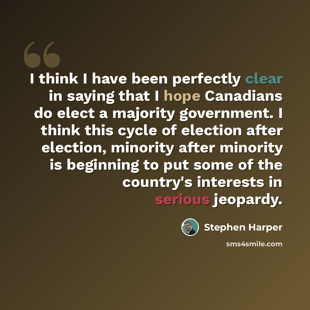 “I think I have been perfectly clear in saying that I hope Canadians do elect a majority government. I think this cycle of election after election, minority after minority is beginning to put some of the country's interests in serious jeopardy.” quote by Stephen Harper