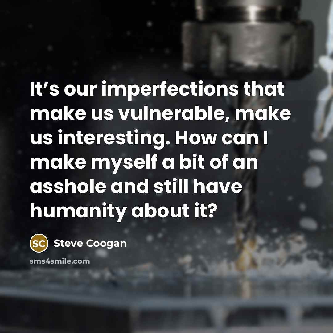 “It’s our imperfections that make us vulnerable, make us interesting. How can I make myself a bit of an asshole and still have humanity about it?” quote by Steve Coogan