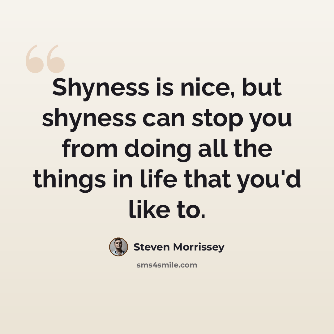 “Shyness is nice, but shyness can stop you from doing all the things in life that you'd like to.” quote by Steven Morrissey