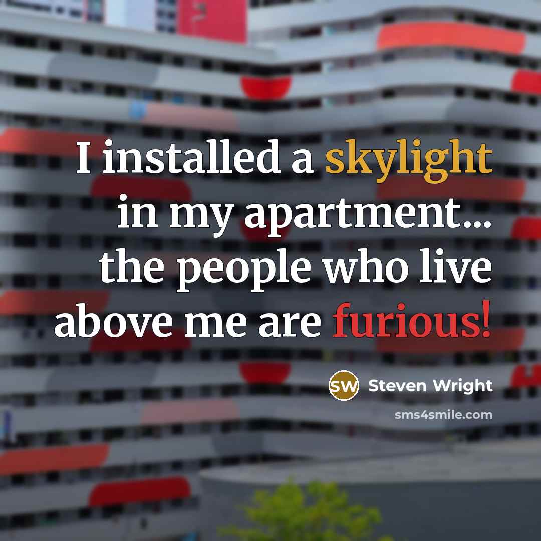 “I installed a skylight in my apartment... the people who live above me are furious!” quote by Steven Wright