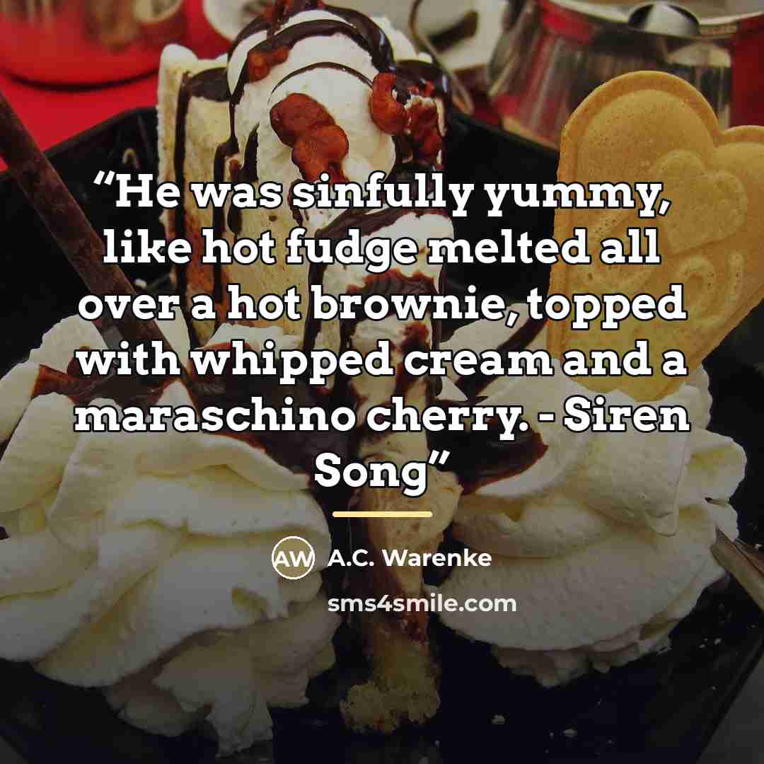 “He was sinfully yummy, like hot fudge melted all over a hot brownie, topped with whipped cream and a maraschino cherry. - Siren Song” quote by A.C. Warenke