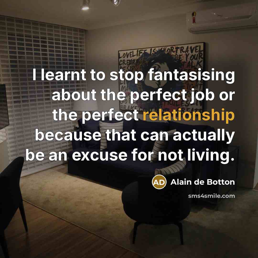 “I learnt to stop fantasising about the perfect job or the perfect relationship because that can actually be an excuse for not living.” quote by Alain de Botton