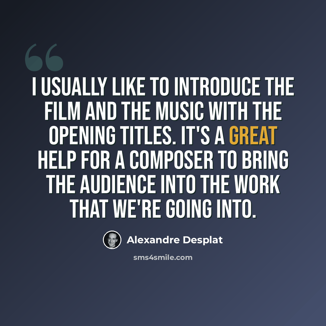 “I usually like to introduce the film and the music with the opening titles. It's a great help for a composer to bring the audience into the work that we're going into.” quote by Alexandre Desplat