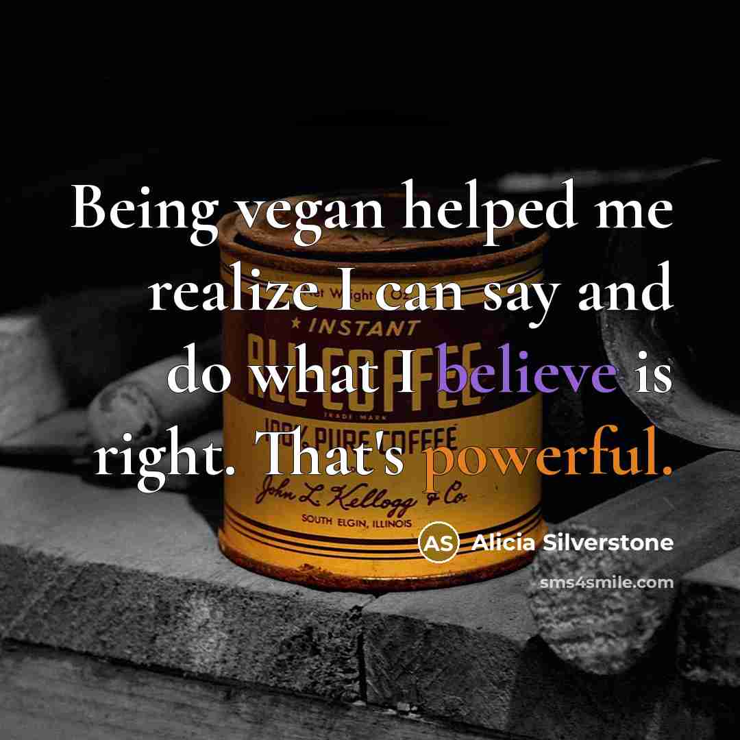 “Being vegan helped me realize I can say and do what I believe is right. That's powerful.” quote by Alicia Silverstone