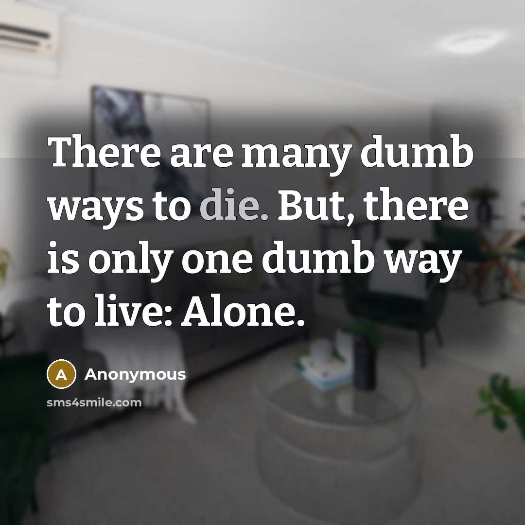 “There are many dumb ways to die. But, there is only one dumb way to live: Alone.” quote by Anonymous