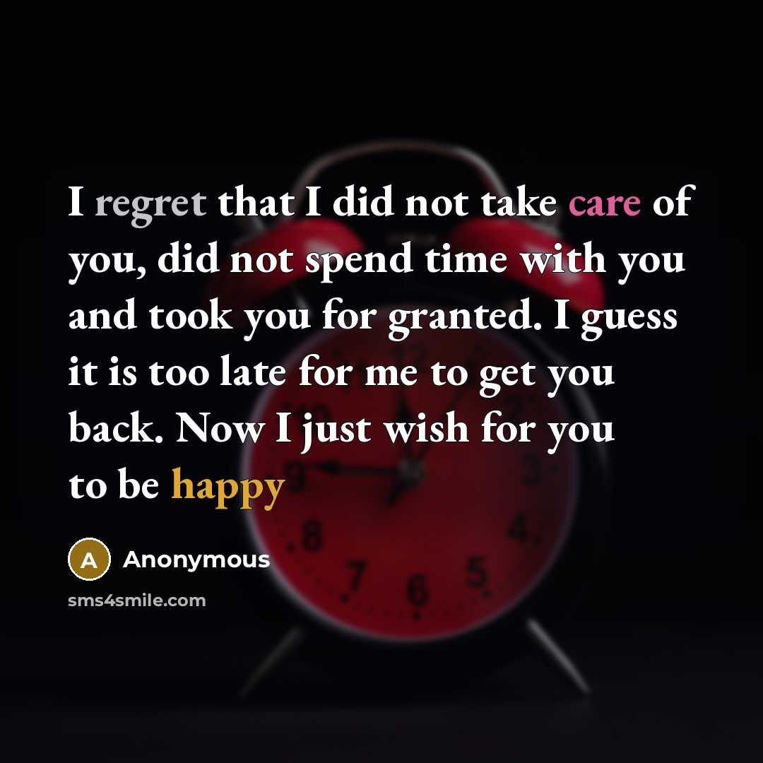 “I regret that I did not take care of you, did not spend time with you and took you for granted. I guess it is too late for me to get you back. Now I just wish for you to be happy” quote by Anonymous