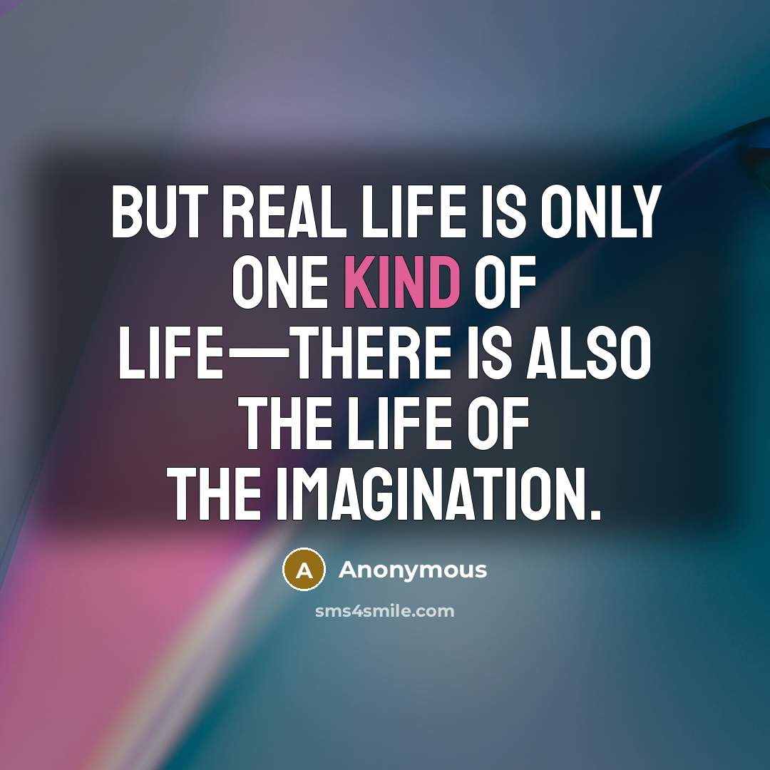 “But real life is only one kind of life—there is also the life of the imagination.” quote by Anonymous