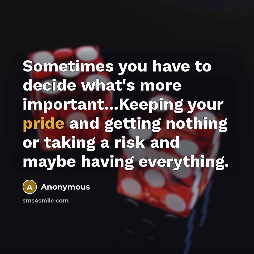 “Sometimes you have to decide what's more important...Keeping your pride and getting nothing or taking a risk and maybe having everything.” quote by Anonymous