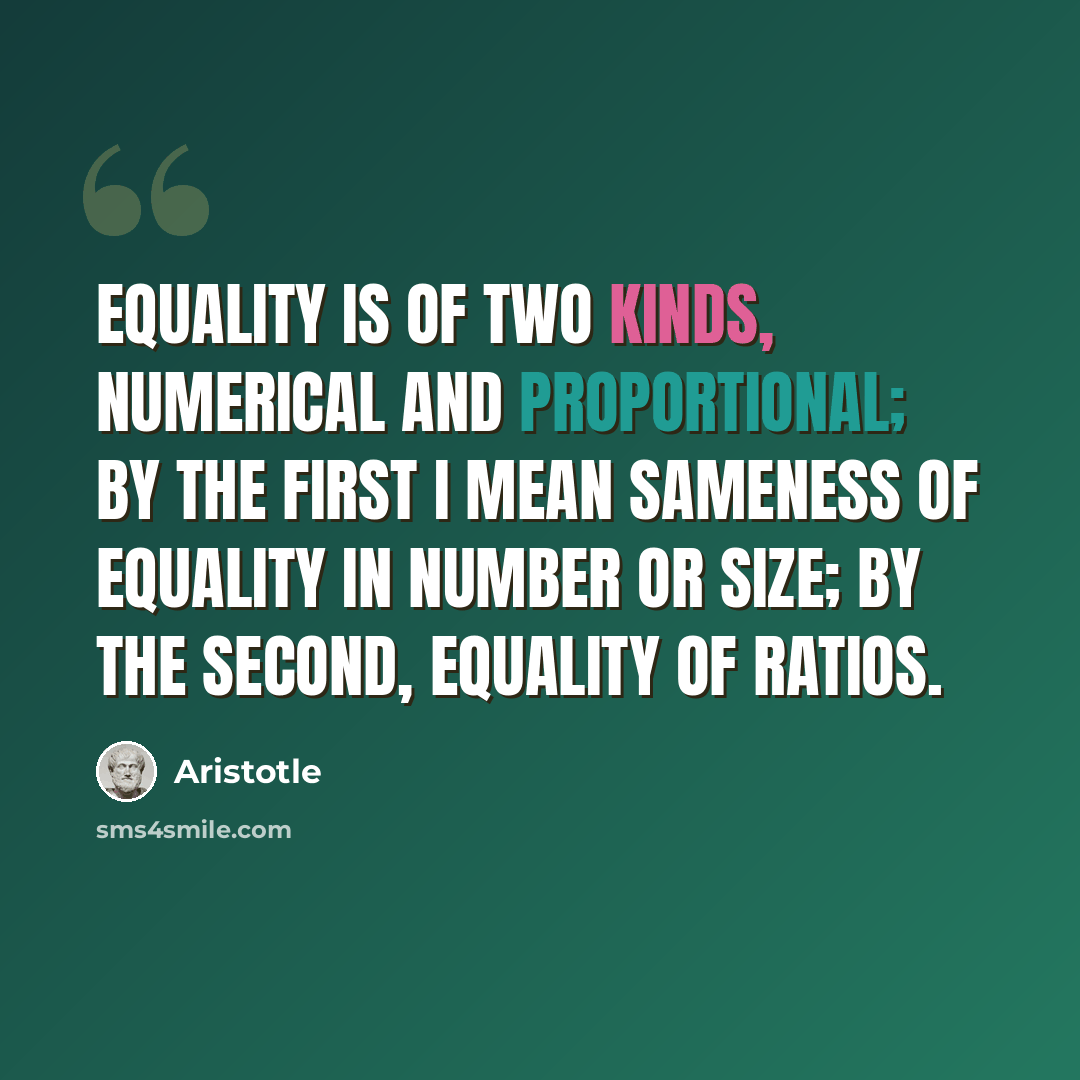 “Equality is of two kinds, numerical and proportional; by the first I mean sameness of equality in number or size; by the second, equality of ratios.” quote by Aristotle