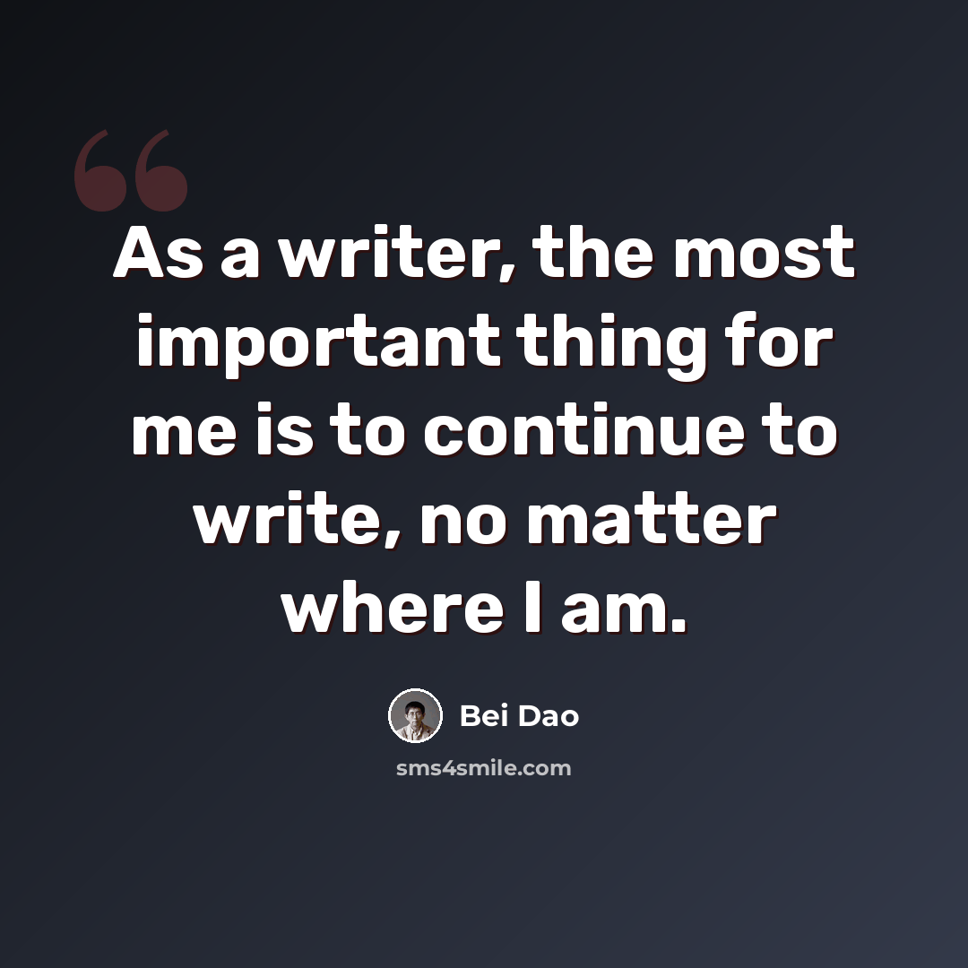“As a writer, the most important thing for me is to continue to write, no matter where I am.” quote by Bei Dao