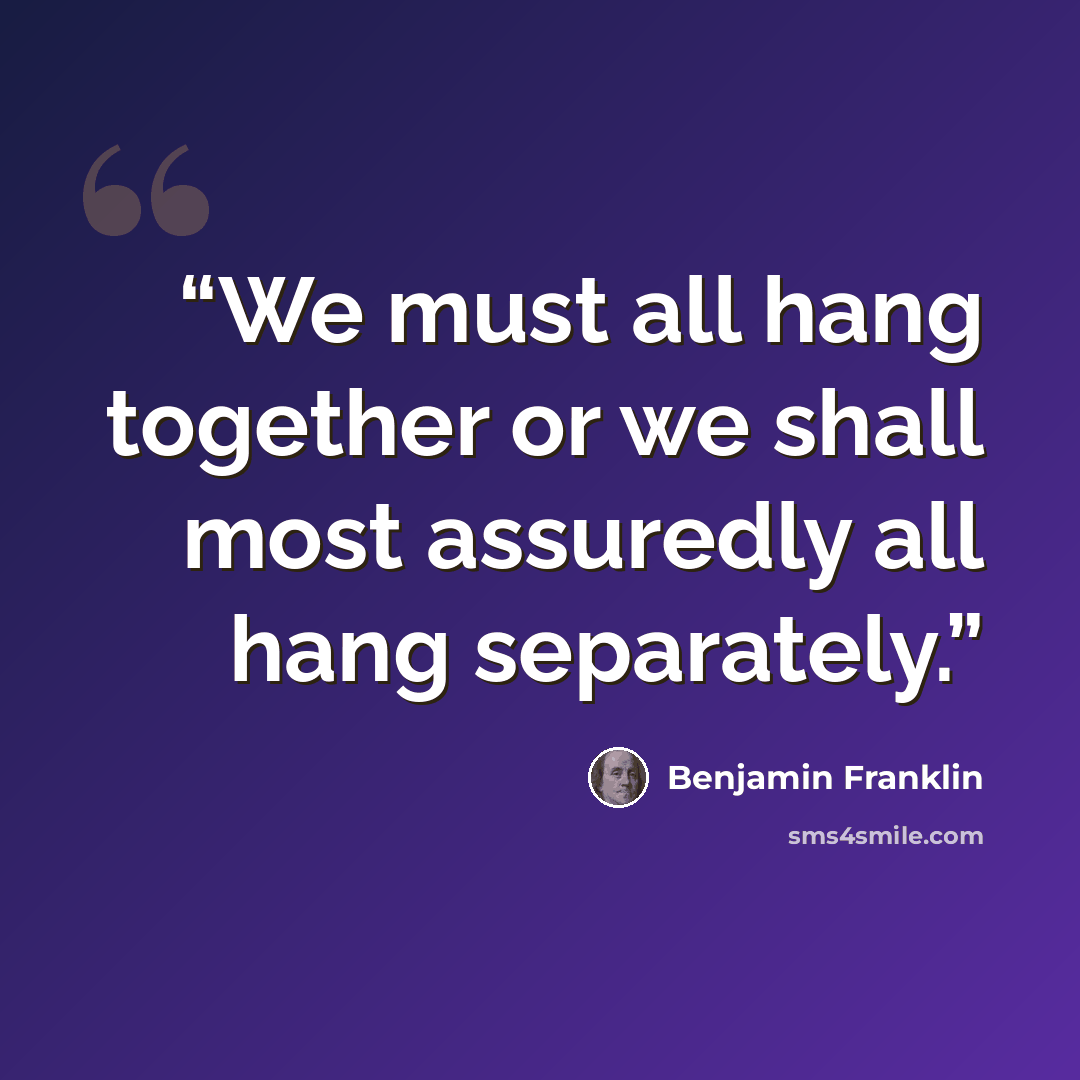 “We must all hang together or we shall most assuredly all hang separately.” quote by Benjamin Franklin