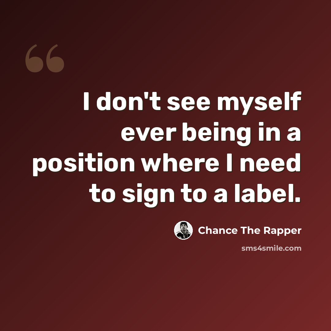 “I don't see myself ever being in a position where I need to sign to a label.” quote by Chance The Rapper