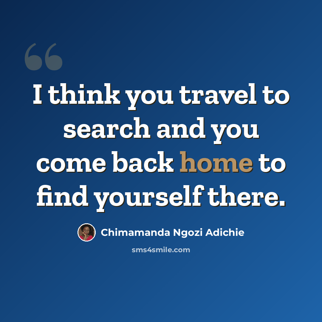 “I think you travel to search and you come back home to find yourself there.” quote by Chimamanda Ngozi Adichie