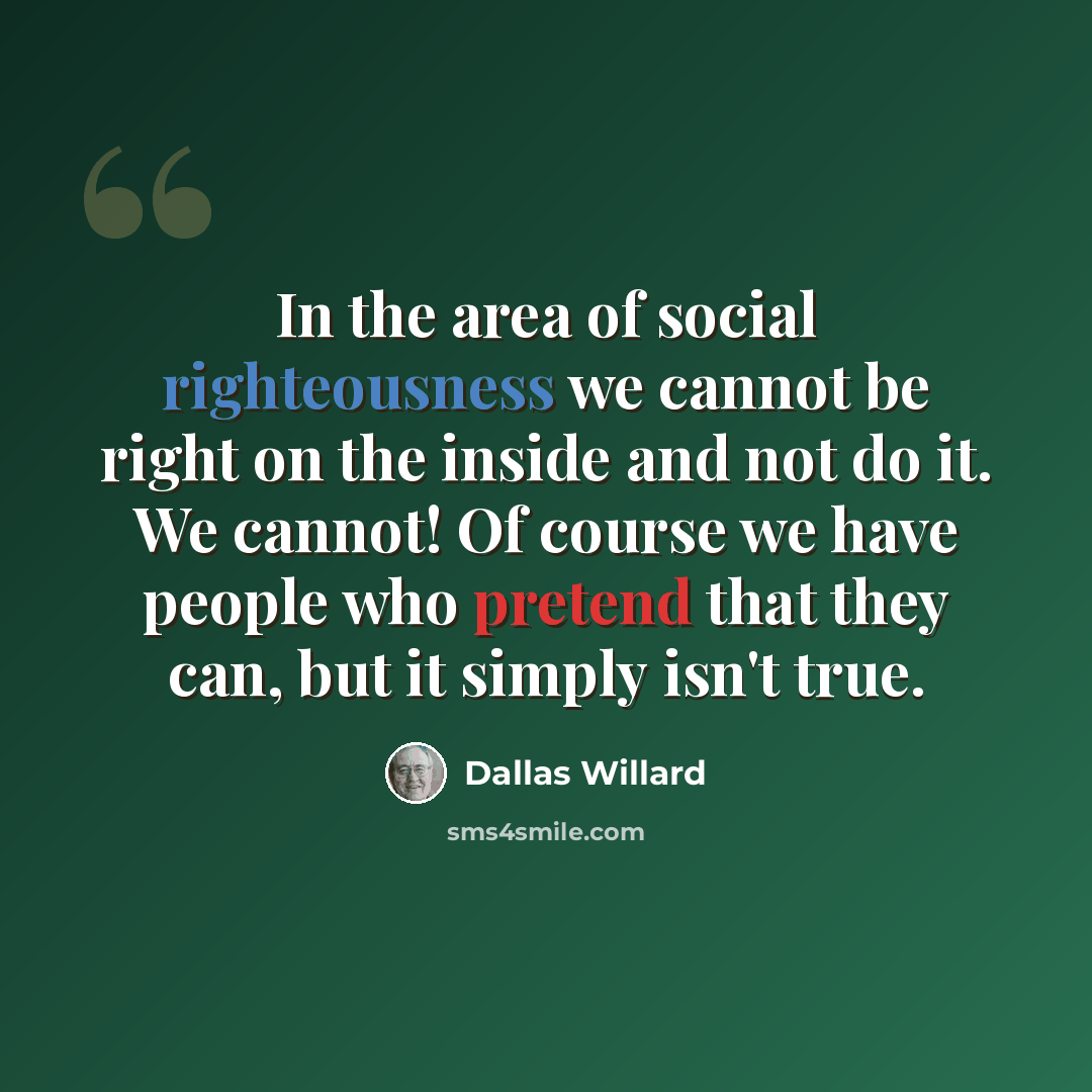 “In the area of social righteousness we cannot be right on the inside and not do it. We cannot! Of course we have people who pretend that they can, but it simply isn't true.” quote by Dallas Willard