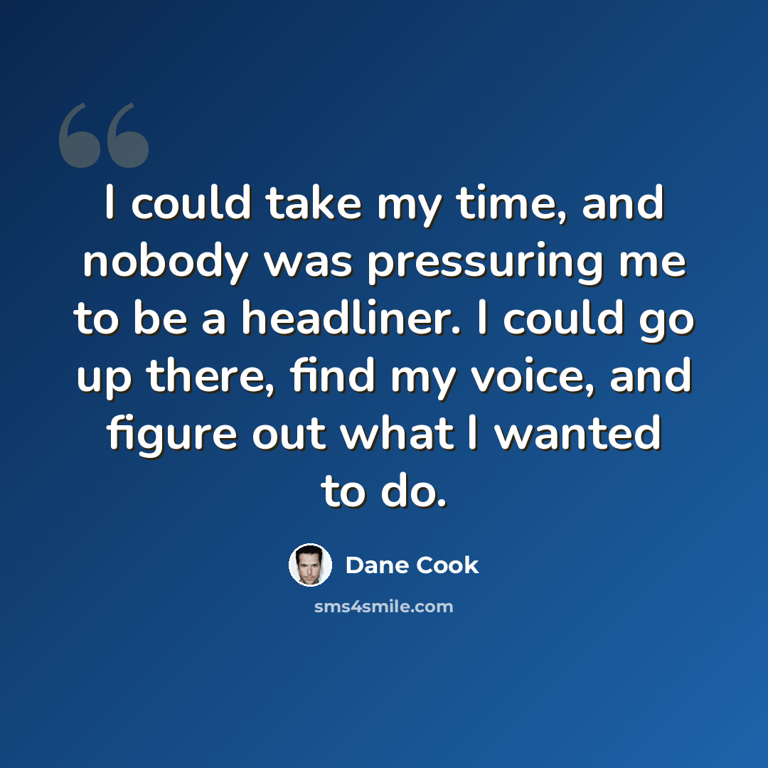 “I could take my time, and nobody was pressuring me to be a headliner. I could go up there, find my voice, and figure out what I wanted to do.” quote by Dane Cook