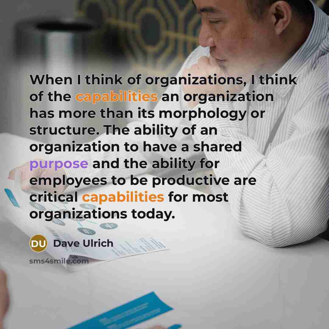 “When I think of organizations, I think of the capabilities an organization has more than its morphology or structure. The ability of an organization to have a shared purpose and the ability for employees to be productive are critical capabilities for most organizations today.” quote by Dave Ulrich