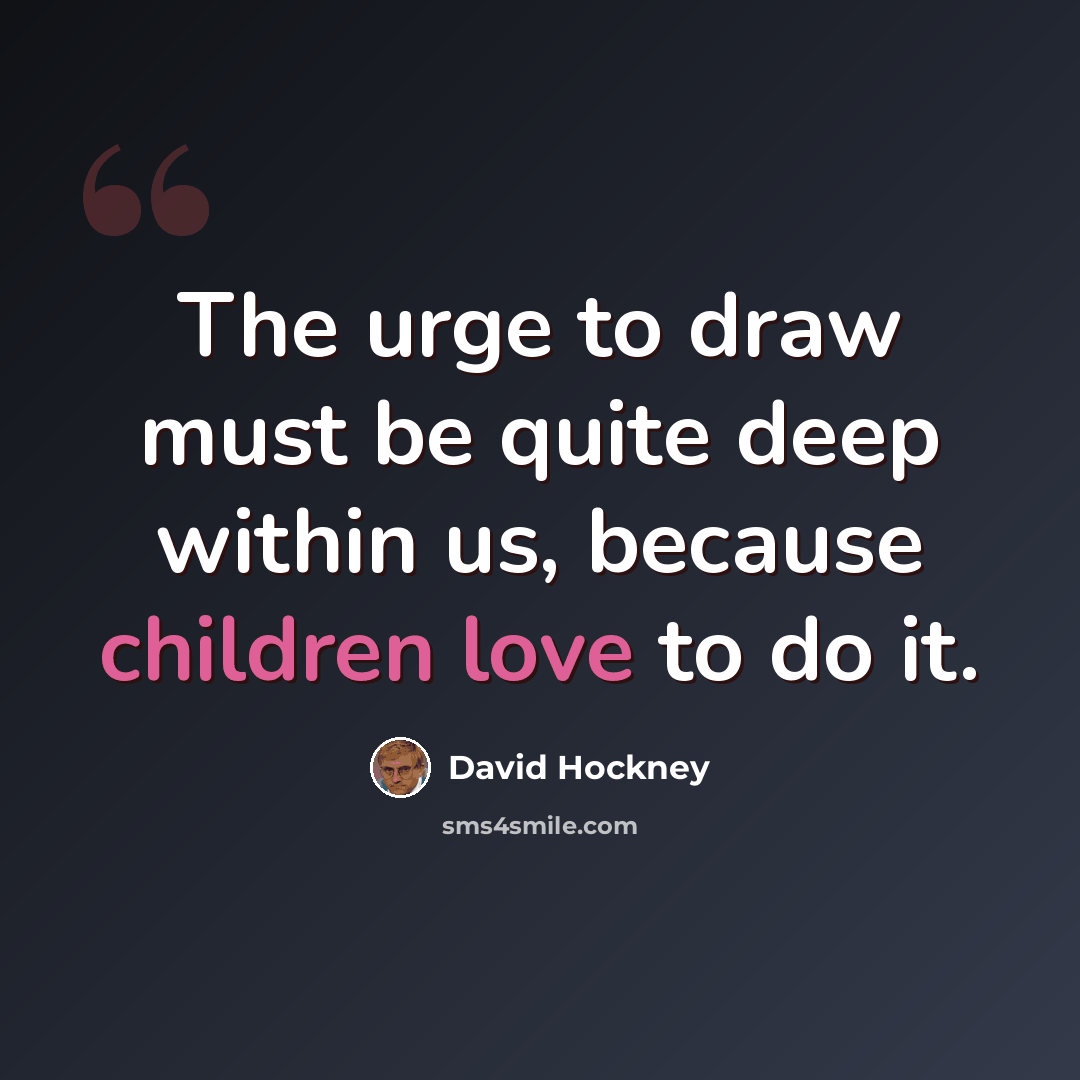 “The urge to draw must be quite deep within us, because children love to do it.” quote by David Hockney