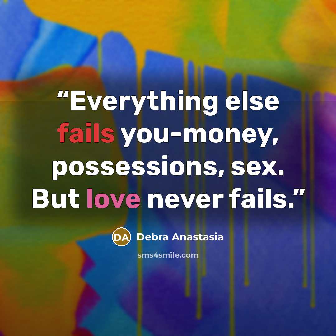“Everything else fails you-money, possessions, sex. But love never fails.” quote by Debra Anastasia