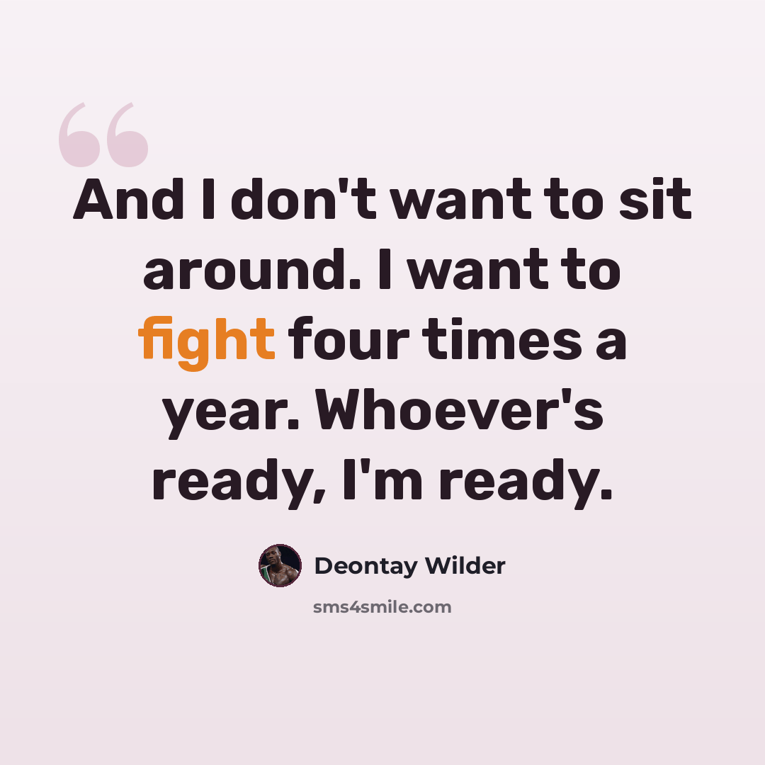 “And I don't want to sit around. I want to fight four times a year. Whoever's ready, I'm ready.” quote by Deontay Wilder