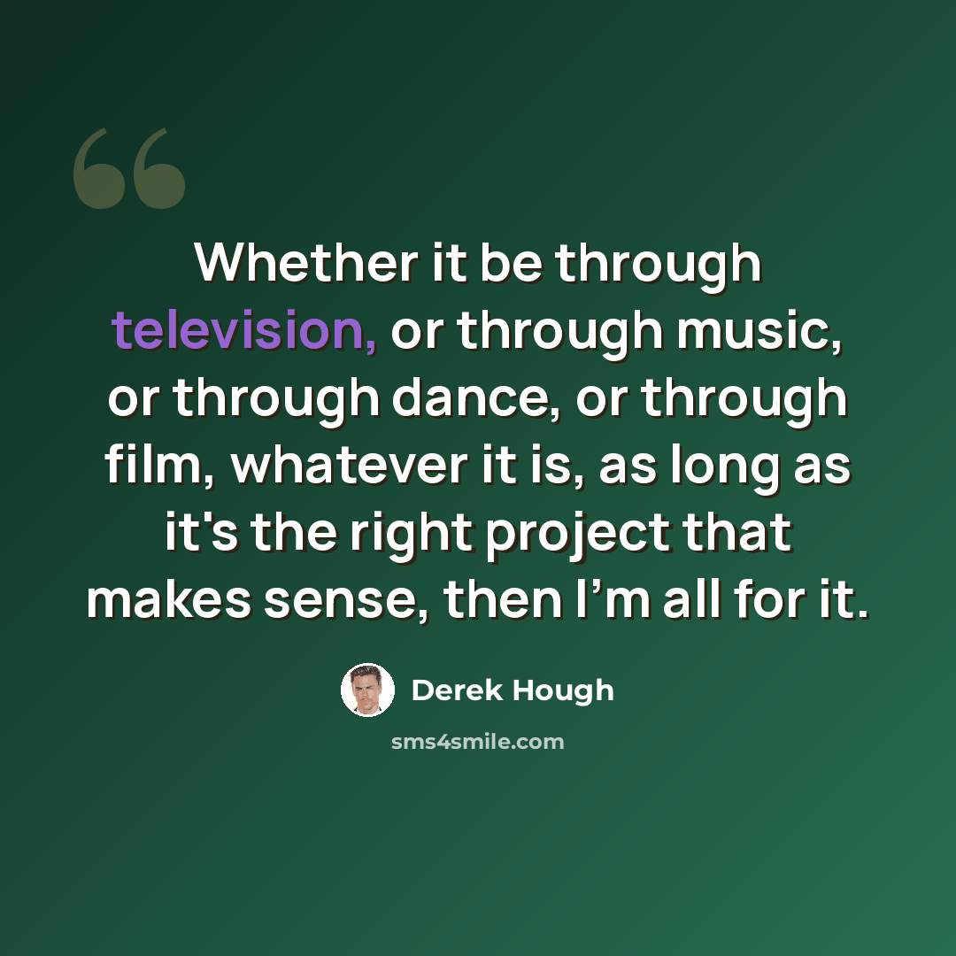 “Whether it be through television, or through music, or through dance, or through film, whatever it is, as long as it's the right project that makes sense, then I'm all for it.” quote by Derek Hough