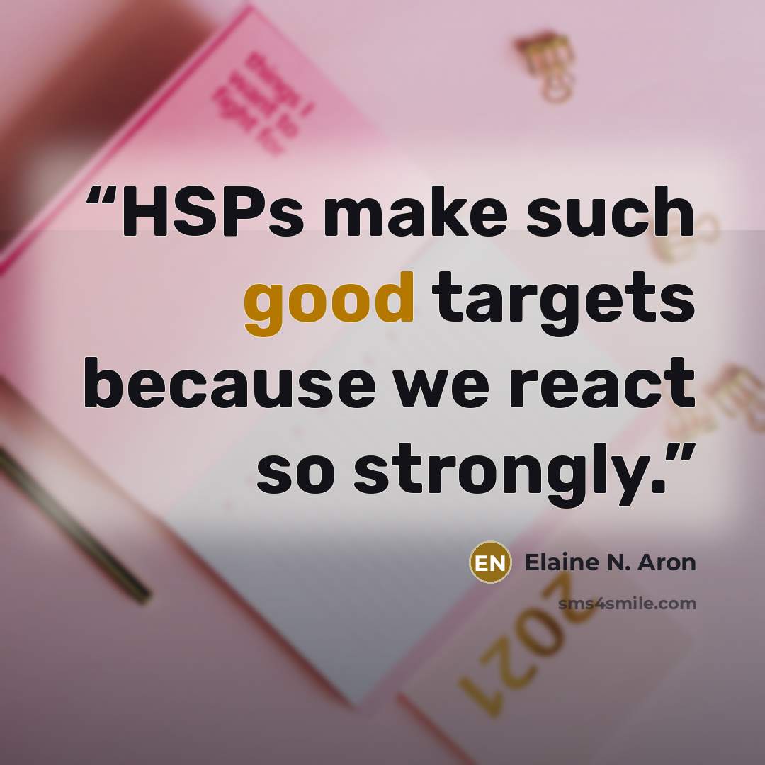 “HSPs make such good targets because we react so strongly.” quote by Elaine N. Aron