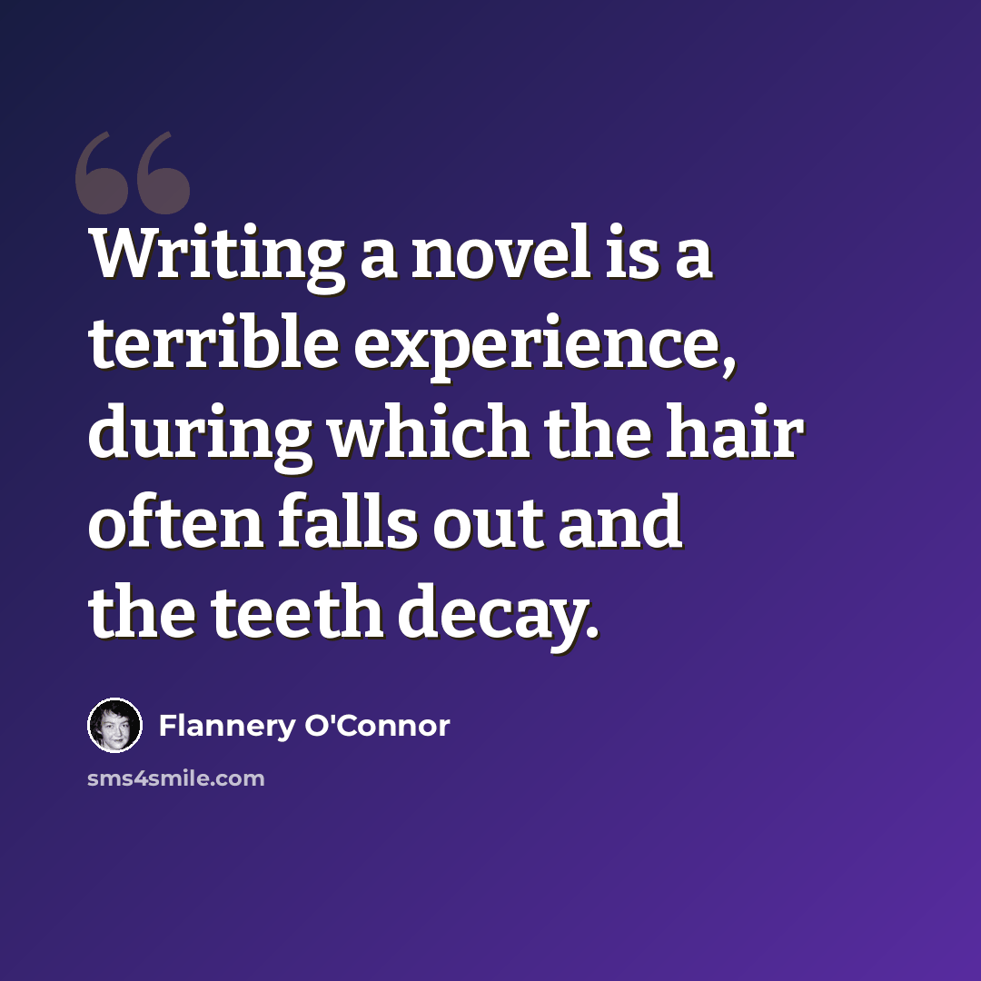 “Writing a novel is a terrible experience, during which the hair often falls out and the teeth decay.” quote by Flannery O'Connor