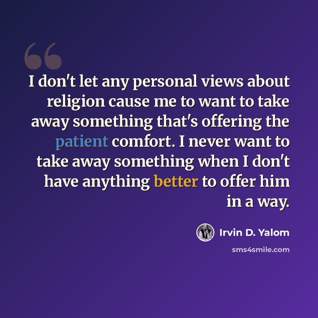 “I don't let any personal views about religion cause me to want to take away something that's offering the patient comfort. I never want to take away something when I don't have anything better to offer him in a way.” quote by Irvin D. Yalom
