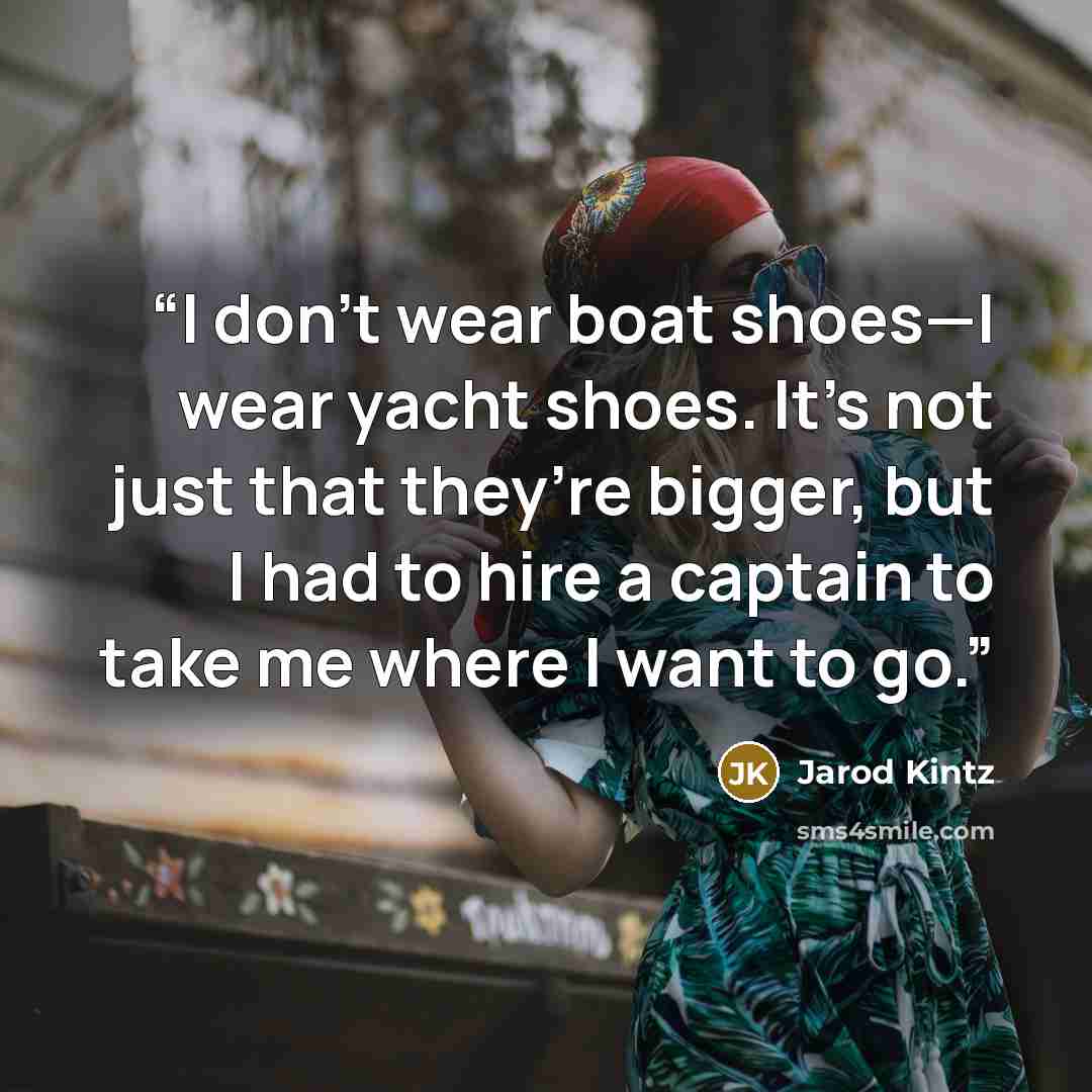 “I don’t wear boat shoes—I wear yacht shoes. It’s not just that they’re bigger, but I had to hire a captain to take me where I want to go.” quote by Jarod Kintz