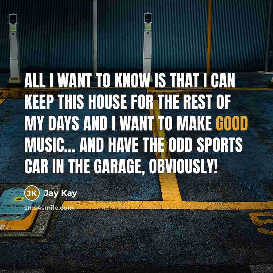 “All I want to know is that I can keep this house for the rest of my days and I want to make good music... and have the odd sports car in the garage, obviously!” quote by Jay Kay