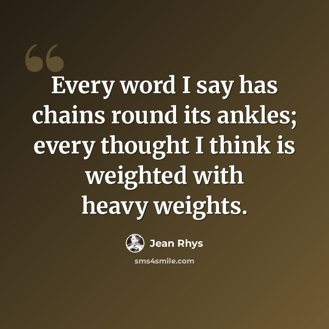 “Every word I say has chains round its ankles; every thought I think is weighted with heavy weights.” quote by Jean Rhys