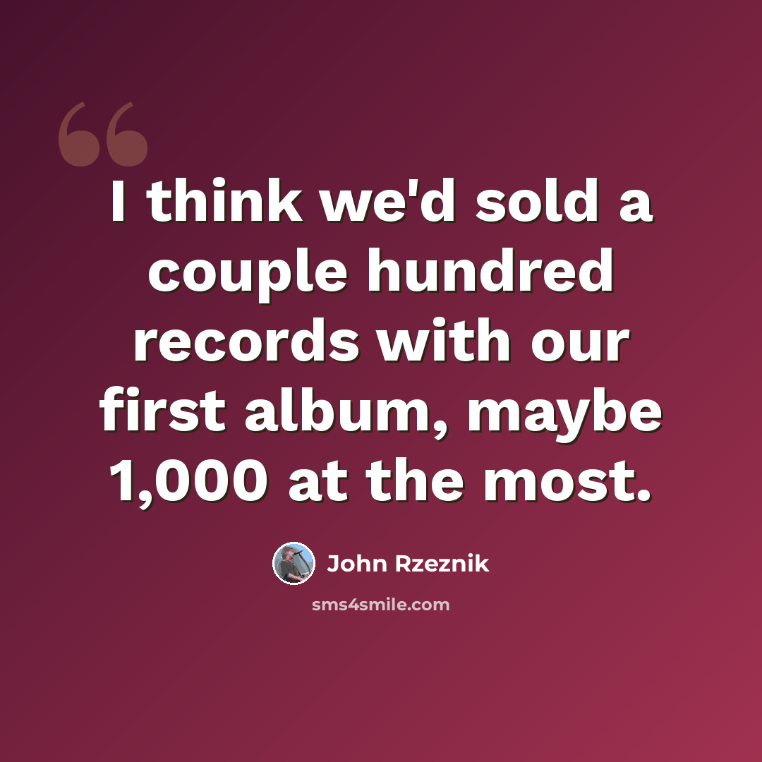 “I think we'd sold a couple hundred records with our first album, maybe 1,000 at the most.” quote by John Rzeznik