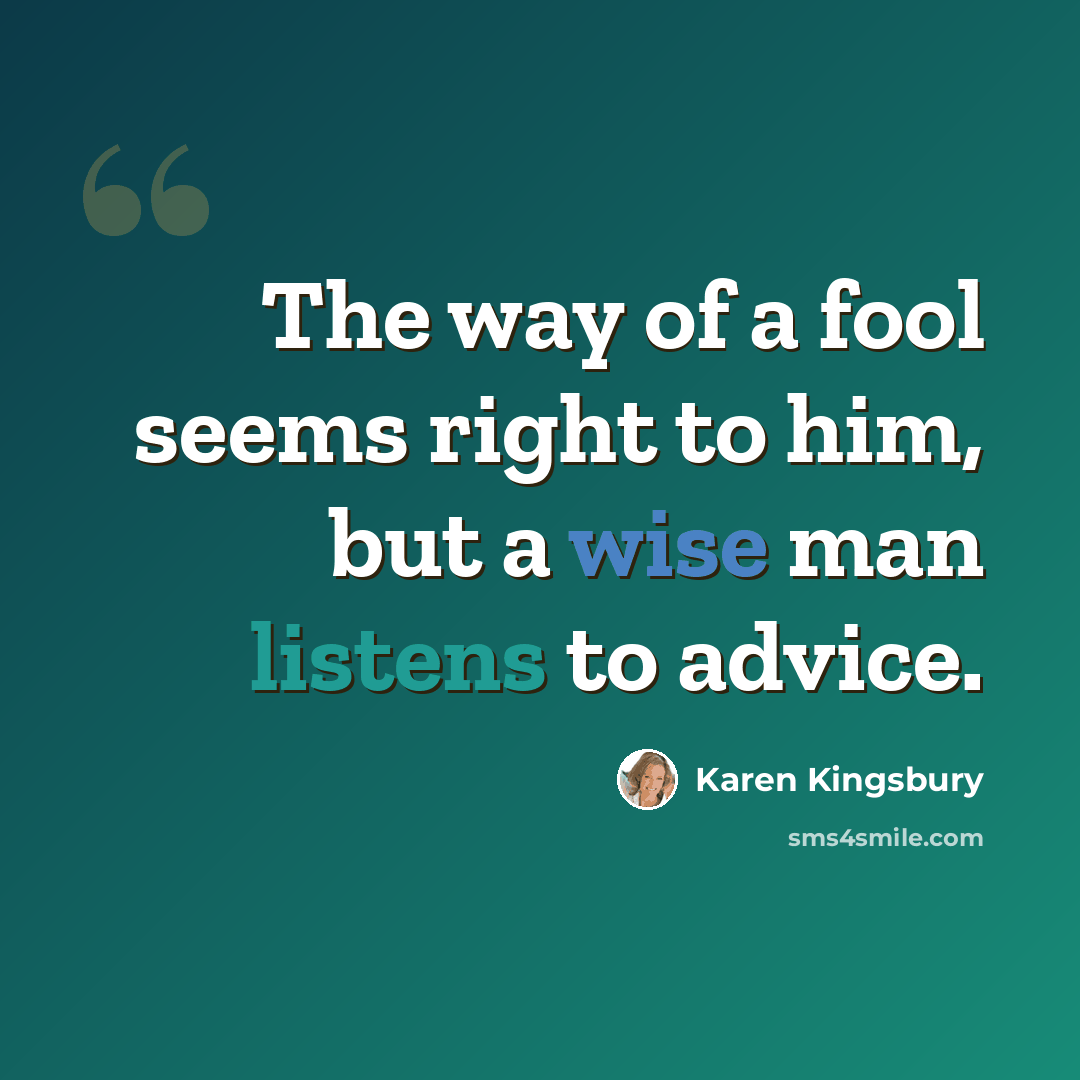 “The way of a fool seems right to him, but a wise man listens to advice.” quote by Karen Kingsbury