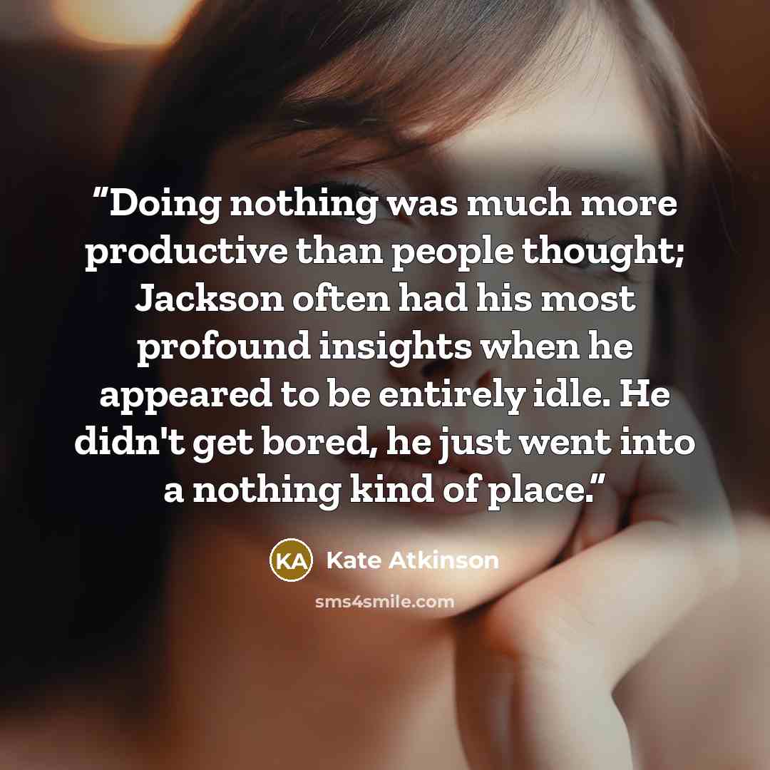 “Doing nothing was much more productive than people thought; Jackson often had his most profound insights when he appeared to be entirely idle. He didn't get bored, he just went into a nothing kind of place.” quote by Kate Atkinson