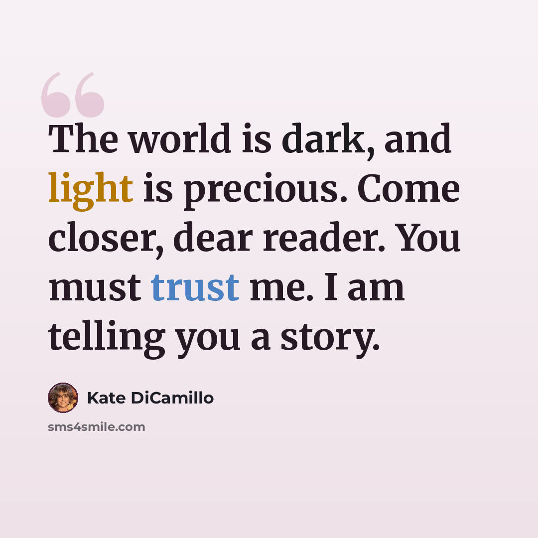 “The world is dark, and light is precious. Come closer, dear reader. You must trust me. I am telling you a story.” quote by Kate DiCamillo