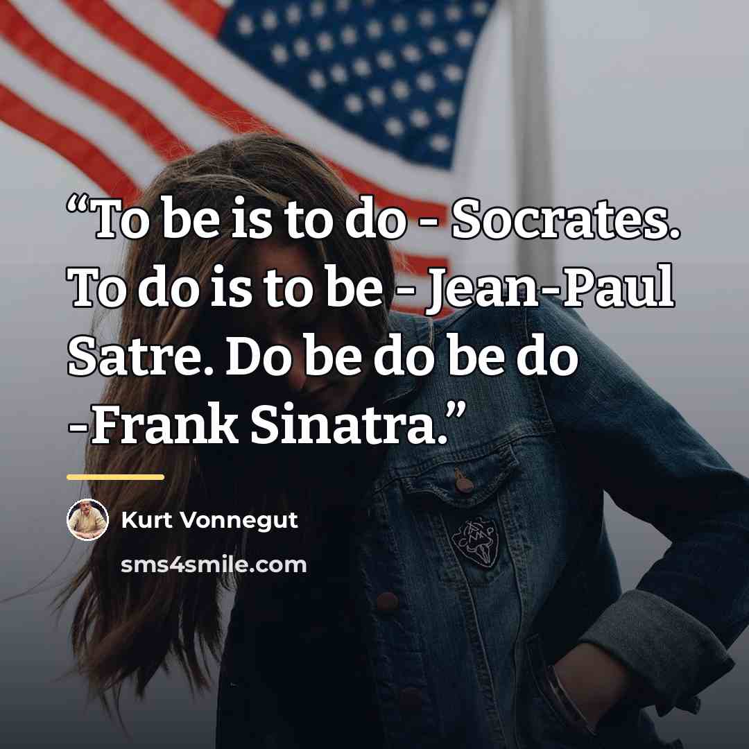 “To be is to do - Socrates. To do is to be - Jean-Paul Satre. Do be do be do -Frank Sinatra.” quote by Kurt Vonnegut
