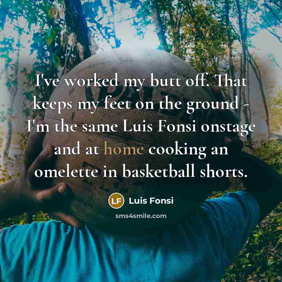 “I've worked my butt off. That keeps my feet on the ground - I'm the same Luis Fonsi onstage and at home cooking an omelette in basketball shorts.” quote by Luis Fonsi